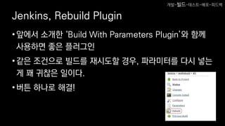 Jenkins, Rebuild Plugin
•앞에서 소개한 ‘Build With Parameters Plugin’와 함께
사용하면 좋은 플러그인
•같은 조건으로 빌드를 재시도할 경우, 파라미터를 다시 넣는
게 꽤 귀찮은 일이다.
•버튼 하나로 해결!
개발-빌드-테스트-배포-피드백
 
