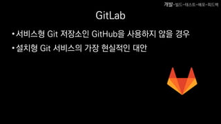 GitLab
•서비스형 Git 저장소인 GitHub을 사용하지 않을 경우
•설치형 Git 서비스의 가장 현실적인 대안
개발-빌드-테스트-배포-피드백
 