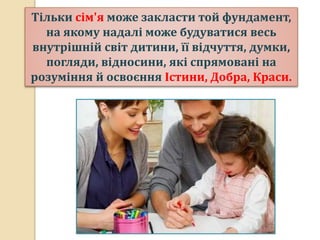 Тільки сім'я може закласти той фундамент,
на якому надалі може будуватися весь
внутрішній світ дитини, її відчуття, думки,
погляди, відносини, які спрямовані на
розуміння й освоєння Істини, Добра, Краси.
 