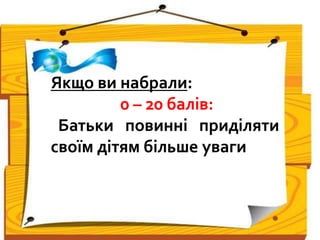 Якщо ви набрали:
0 – 20 балів:
Батьки повинні приділяти
своїм дітям більше уваги
 