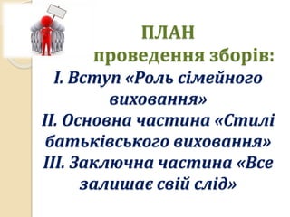 ПЛАН
проведення зборів:
І. Вступ «Роль сімейного
виховання»
ІІ. Основна частина «Стилі
батьківського виховання»
ІІІ. Заключна частина «Все
залишає свій слід»
 