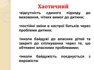 Хаотичний
•відсутність єдиного підходу до
виховання, чітких вимог до дитини;
•постійні зміни в настрої батьків через
проблеми дитини;
•інколи байдужі до власних дітей та
закриті до спілкування через те, що
обтяжені власними проблемами;
•інколи байдужість поєднується з
ворожістю
 