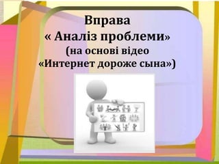 Вправа
« Аналіз проблеми»
(на основі відео
«Интернет дороже сына»)
 