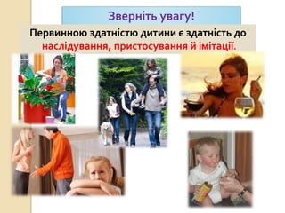 Зверніть увагу!
Первинною здатністю дитини є здатність до
наслідування, пристосування й імітації.
 