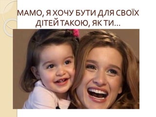 МАМО, Я ХОЧУ БУТИ ДЛЯ СВОЇХ
ДІТЕЙТАКОЮ, ЯКТИ…
 