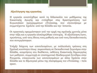 Η εργασία αναπτύχθηκε κατά τη διδασκαλία του μαθήματος της
Εικαστικής Αγωγής και εντάχθηκε στις δραστηριότητες των
Ευρωπαϊκών προγραμμάτων eTwinning, που υλοποιήσαμε με
συμμετέχοντα Σχολεία από την Ελλάδα και την Ισπανία.
Οι πρακτικές εφαρμόστηκαν από την αρχή της σχολικής χρονιάς μέσα
στην τάξη και η εργασία ολοκληρώθηκε επιτυχώς. Η αξιολόγηση έγινε,
πρωτίστως, από τους ίδιους τους μαθητές και από τους Εκπαιδευτικούς
που συνεργάστηκαν.
Υπήρξε διάχυση των αποτελεσμάτων, με πολλαπλούς τρόπους στη
Σχολική κοινότητα όπως: παρουσίαση σε Εκπαιδευτικά Σεμινάρια στην
Ελλάδα, αναρτήσεις στο διαδίκτυο, εκθέσεις Εικαστικής δημιουργίας
των μαθητών, συμμετοχή σε επιστημονικό Παιδαγωγικό Συνέδριο στην
Ρουμανία, επικοινωνία των αποτελεσμάτων με άλλα Σχολεία στην
Ελλάδα και το Εξωτερικό μέσω της πλατφόρμας του eTwinning – twin
space.
Αξιολόγηση της εργασίας
 