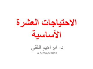 ‫العشرة‬ ‫االحتياجات‬
‫األساسية‬
‫د‬-‫ابراهيم‬‫الفقي‬
A.M.WADI2018
 