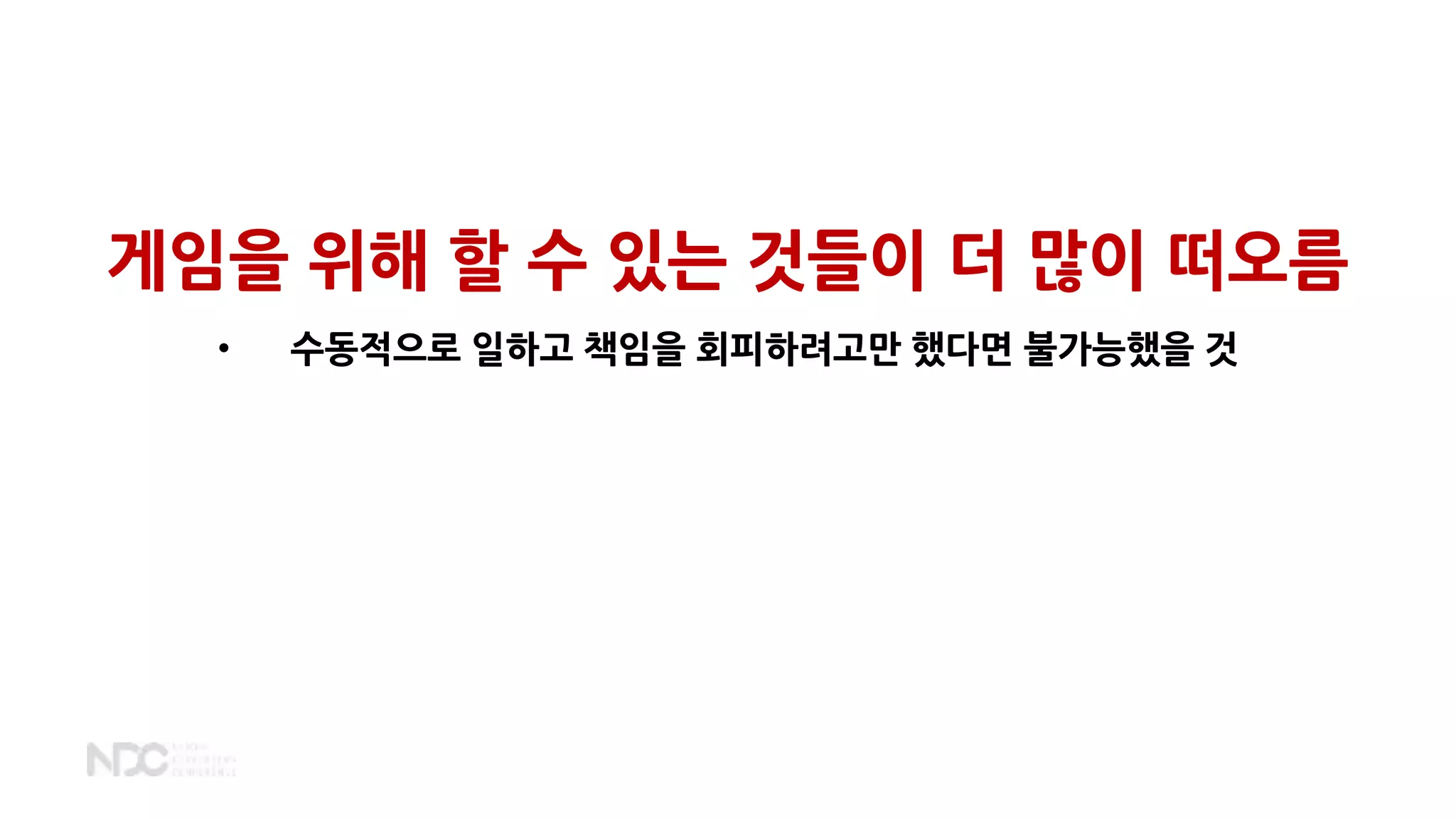 게임을 위해 할 수 있는 것들이 더 많이 떠오름
• 수동적으로 일하고 책임을 회피하려고만 했다면 불가능했을 것
 