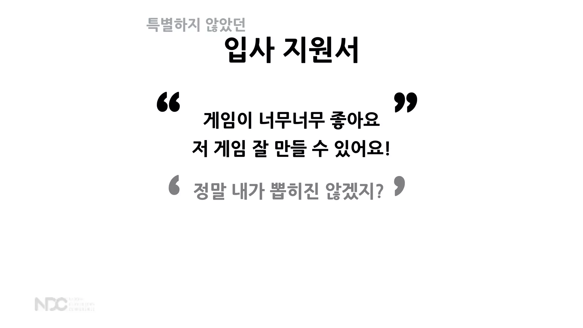 입사 지원서
정말 내가 뽑히진 않겠지?
‘ ’
게임이 너무너무 좋아요
저 게임 잘 만들 수 있어요!“ ”
특별하지 않았던
 