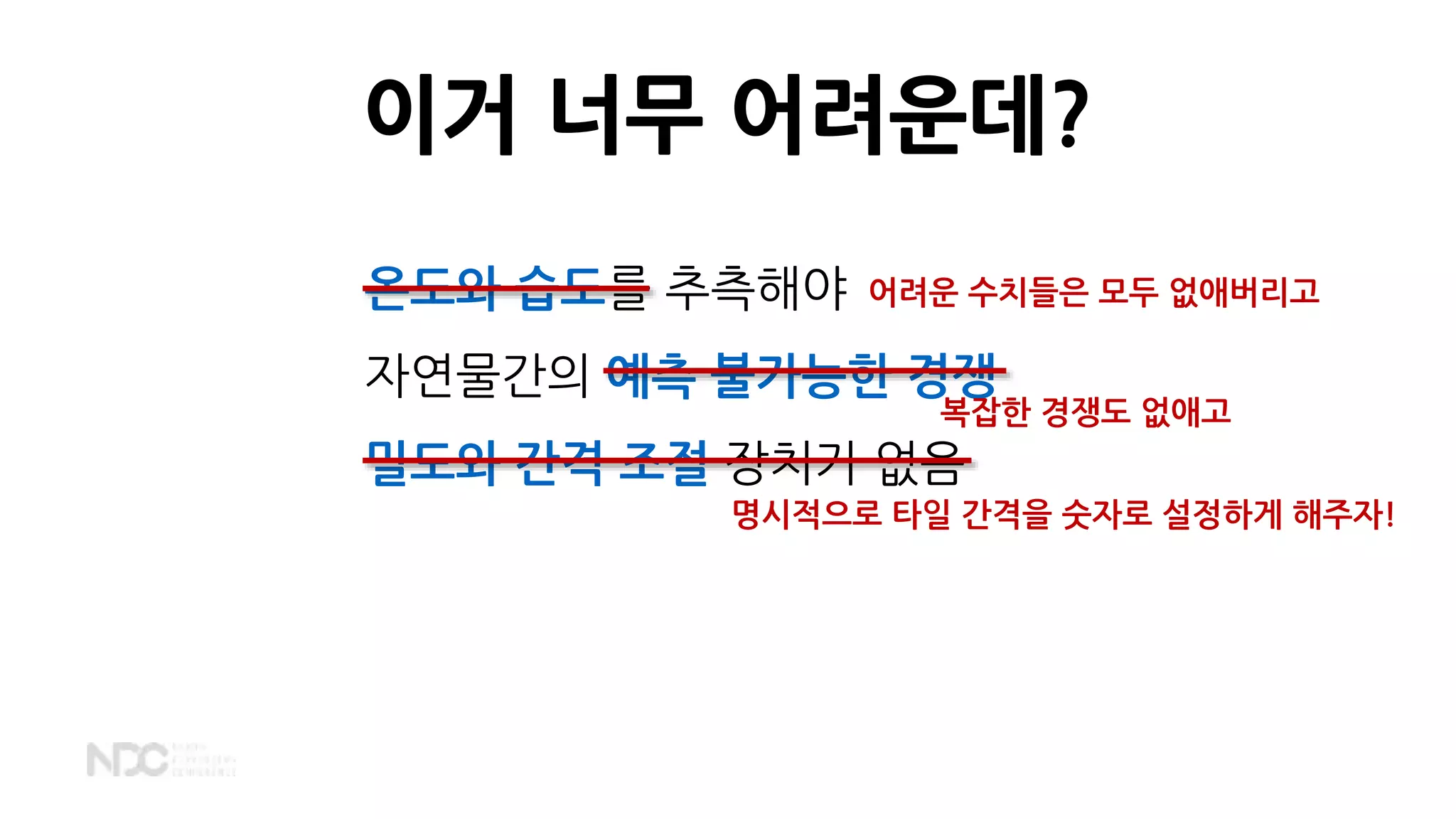 온도와 습도를 추측해야
자연물간의 예측 불가능한 경쟁
밀도와 간격 조절 장치가 없음
이거 너무 어려운데?
명시적으로 타일 간격을 숫자로 설정하게 해주자!
어려운 수치들은 모두 없애버리고
복잡한 경쟁도 없애고
 