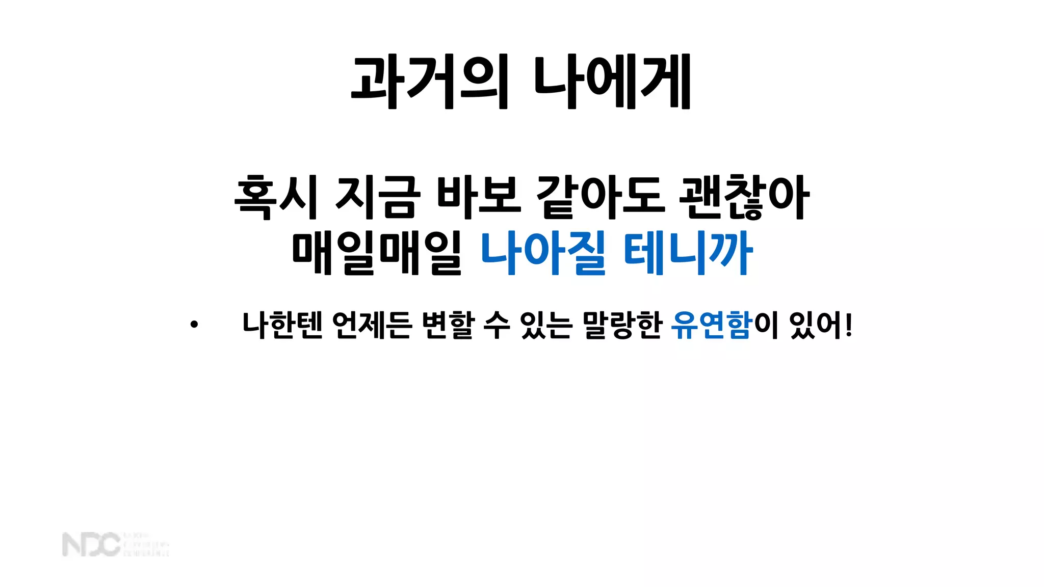 혹시 지금 바보 같아도 괜찮아
매일매일 나아질 테니까
• 나한텐 언제든 변할 수 있는 말랑한 유연함이 있어!
과거의 나에게
 