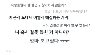 사람들한테 말 걸면 귀찮아하지 않을까?
방금 내 표정 너무 무뚝뚝했나?
이 문제 도대체 어떻게 해결하는 거지
나도 언젠간 잘 하게 될 수 있을까?
나 혹시 잘못 뽑힌 거 아니야?
엄마 보고싶다 ㅠㅠ
 