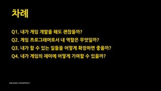 Q1. 내가 게임 개발을 해도 괜찮을까?
Q2. 게임 프로그래머로서 내 역할은 무엇일까?
Q3. 내가 할 수 있는 일들을 어떻게 확장하면 좋을까?
Q4. 내가 게임의 재미에 어떻게 기여할 수 있을까?
차례
 