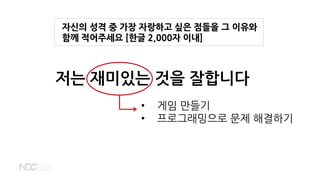 저는 재미있는 것을 잘합니다
자신의 성격 중 가장 자랑하고 싶은 점들을 그 이유와
함께 적어주세요 [한글 2,000자 이내]
• 게임 만들기
• 프로그래밍으로 문제 해결하기
 