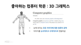 좋아하는 컴퓨터 학문 : 3D 그래픽스
• 눈에 보이는 모든 이미지에 대한 컴퓨터 공학
• 이미지를 논리적이고 수학적으로 만들어냄
 