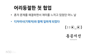 어리둥절한 첫 협업
http://hung.kr/58
• 혼자 문제를 해결하면서 재미를 느끼고 있었던 어느 날
• 디자이너(기획자)와 함께 일하게 되었다
 