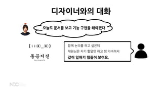 http://hung.kr/58
디자이너와의 대화
오늘도 문서를 보고 기능 구현을 해야겠다
함께 논의를 하고 싶은데
채원님은 자기 할말만 하고 쌩 가버려서
같이 일하기 힘들어 보여요.
 