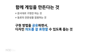 함께 게임을 만든다는 것
구현 방법을 공유하면서,
디자인 의도를 잘 표현할 수 있도록 돕는 것
≠ 문서대로 구현만 하는 것
≠ 동료의 전문성을 침범하는 것
 