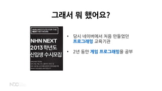 그래서 뭐 했어요?
• 당시 네이버에서 처음 만들었던
프로그래밍 교육기관
• 2년 동안 게임 프로그래밍을 공부
 