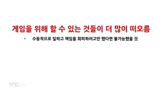 게임을 위해 할 수 있는 것들이 더 많이 떠오름
• 수동적으로 일하고 책임을 회피하려고만 했다면 불가능했을 것
 