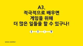 A3.
적극적으로 배우면
게임을 위해
더 많은 일들을 할 수 있구나!
 