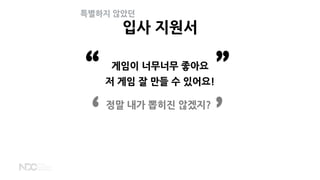 입사 지원서
정말 내가 뽑히진 않겠지?
‘ ’
게임이 너무너무 좋아요
저 게임 잘 만들 수 있어요!“ ”
특별하지 않았던
 