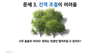 너무 촘촘히 자라요! 원하는 만큼만 떨어트릴 수 없어요?
문제 3. 간격 조절이 어려움
 