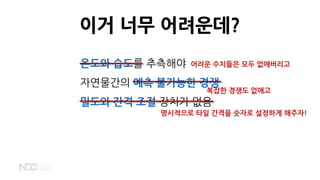 온도와 습도를 추측해야
자연물간의 예측 불가능한 경쟁
밀도와 간격 조절 장치가 없음
이거 너무 어려운데?
명시적으로 타일 간격을 숫자로 설정하게 해주자!
어려운 수치들은 모두 없애버리고
복잡한 경쟁도 없애고
 