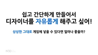 쉽고 간단하게 만들어서
디자이너를 자유롭게 해주고 싶어!
상상한 그대로 게임에 넣을 수 있다면 얼마나 좋을까?
 