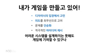 내가 게임을 만들고 있어!
• 디자이너의 입장에서 고민
• 의도를 최우선으로 고려
• 문제를 단순화
• 적극적인 아이디어 제시
어려운 시스템을 설계하지는 못해도
게임에 기여할 수 있구나
 