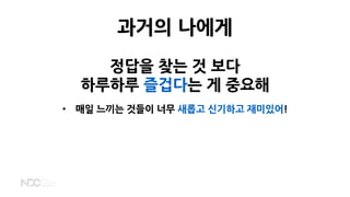 정답을 찾는 것 보다
하루하루 즐겁다는 게 중요해
• 매일 느끼는 것들이 너무 새롭고 신기하고 재미있어!
과거의 나에게
 