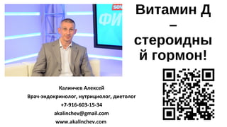 Витамин Д
–
стероидны
й гормон!
Калинчев Алексей
Врач-эндокринолог, нутрициолог, диетолог
+7-916-603-15-34
akalinchev@gmail.com
www.akalinchev.com
 