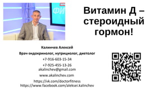 Витамин Д –
стероидный
гормон!
Калинчев Алексей
Врач-эндокринолог, нутрициолог, диетолог
+7-916-603-15-34
+7-925-455-13-26
akalinchev@gmail.com
www.akalinchev.com
https://vk.com/doctorfitness
https://www.facebook.com/aleksei.kalinchev
 