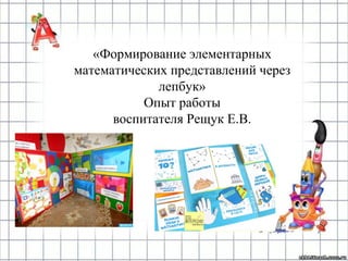 «Формирование элементарных
математических представлений через
лепбук»
Опыт работы
воспитателя Рещук Е.В.
 
