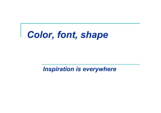 Color, font, shape
Inspiration is everywhere
 
