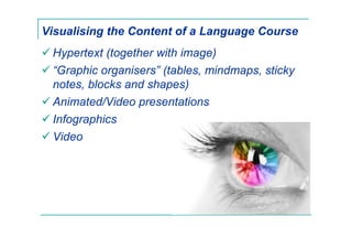 Visualising the Content of a Language Course
Hypertext (together with image)
“Graphic organisers” (tables, mindmaps, sticky
notes, blocks and shapes)
Animated/Video presentations
Infographics
Video
 
