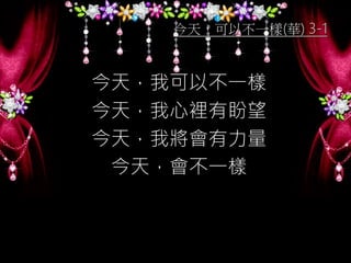 今天，可以不一樣(華) 3-1
今天，我可以不一樣
今天，我心裡有盼望
今天，我將會有力量
今天，會不一樣
 