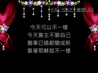 今天，可以不一樣(華) 3-3
今天可以不一樣
今天靠主不靠自己
舊事已過都變成新
靠著耶穌就不一樣
 