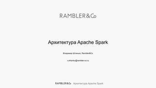 Архитектура Apache Spark
Архитектура Apache Spark
Владимир Штанько, Rambler&Co
v.shtanko@rambler-co.ru
 