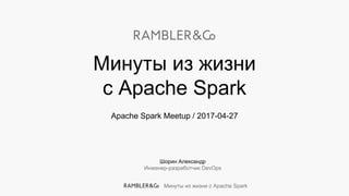 Минуты из жизни с Apache Spark
Шорин Александр
Инженер-разработчик DevOps
Apache Spark Meetup / 2017-04-27
Минуты из жизни
с Apache Spark
 