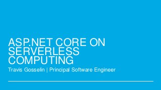 ASP.NET CORE ON
SERVERLESS
COMPUTING
Travis Gosselin | Principal Software Engineer
 