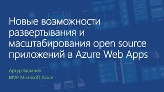 Новые возможности
развертывания и
масштабирования open source
приложений в Azure Web Apps
Артур Баранок
MVP Microsoft Azure
 