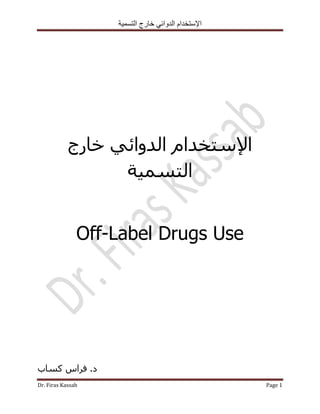 ‫التسمية‬ ‫خارج‬ ‫الدوائي‬ ‫اإلستخدام‬
Dr. Firas Kassab Page 1
َ‫اإلٍزقلا‬ٟ‫اٌلٚائ‬‫فبهط‬
‫اٌزَّ١خ‬
Off-Label Drugs Use
‫وَبة‬ ً‫فوا‬ .‫ك‬
 