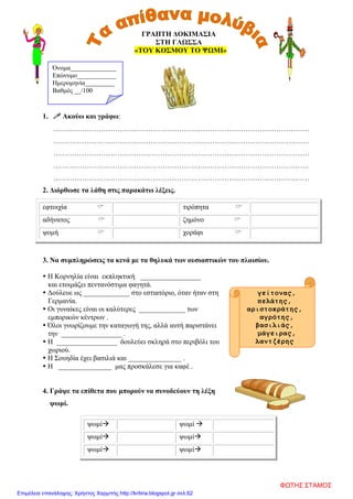 γείτονας,
πελάτης,
αριστοκράτης,
αγρότης,
βασιλιάς,
μάγειρας,
λαντζέρης
ΓΡΑΠΤΗ ΔΟΚΙΜΑΣΙΑ
ΣΤΗ ΓΛΩΣΣΑ
«ΤΟΥ ΚΟΣΜΟΥ ΤΟ ΨΩΜΙ»
1.  Ακούω και γράφω:
………………………………………………………………………………………………
………………………………………………………………………………………………
………………………………………………………………………………………………
………………………………………………………………………………………………
………………………………………………………………………………………………
2. Διόρθωσε τα λάθη στις παρακάτω λέξεις.
εφτοιχία  τιρόπητα 
αδήνατος  ζημόνο 
ψομή  χοράφι 
3. Να συμπληρώσεις τα κενά με τα θηλυκά των ουσιαστικών του πλαισίου.
 Η Κορνηλία είναι εκπληκτική _________________
και ετοιμάζει πεντανόστιμα φαγητά.
 Δούλευε ως _____________ στο εστιατόριο, όταν ήταν στη
Γερμανία.
 Οι γυναίκες είναι οι καλύτερες _____________ των
εμπορικών κέντρων .
 Όλοι γνωρίζουμε την καταγωγή της, αλλά αυτή παριστάνει
την _________________ .
 Η _________________ δουλεύει σκληρά στο περιβόλι του
χωριού.
 Η Σουηδία έχει βασιλιά και _______________ .
 Η _______________ μας προσκάλεσε για καφέ .
4. Γράψε τα επίθετα που μπορούν να συνοδεύουν τη λέξη
ψωμί.
ψωμί ψωμί 
ψωμί ψωμί
ψωμί ψωμί
Όνομα______________
Επώνυμο____________
Ημερομηνία_________
Βαθμός __/100
ΦΩΤΗΣ ΣΤΑΜΟΣ
Επιμέλεια επανάληψης: Χρήστος Χαρμπής http://kritiria.blogspot.gr σελ.62
 