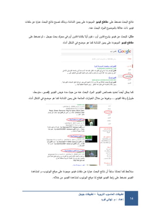 ‫التربوية‬ ‫الحاسوب‬ ‫تطبيقات‬–‫جوجل‬ ‫تطبيقات‬
‫إعداد‬:‫م‬.‫ه‬‫ر‬‫فو‬ ‫تهاني‬ 14
‫عمى‬ ‫نضغط‬ ‫البحث‬ ‫نتائج‬‫مقاطع‬‫فيديو‬‫ممفات‬ ‫عن‬ ‫ة‬‫ر‬‫عبا‬ ‫البحث‬ ‫نتائج‬ ‫تصبح‬ ‫وبذلك‬ ،‫الشاشة‬ ‫يمين‬ ‫عمى‬ ‫الموجودة‬
‫عنو‬ ‫البحث‬ ‫اد‬‫ر‬‫الم‬ ‫ع‬‫بالموضو‬ ‫عالقة‬ ‫ذات‬ ‫فيديو‬.
‫مثال‬:‫عمى‬ ‫نضغط‬ ‫ثم‬ ، ‫جوجل‬ ‫بحث‬ ‫محرك‬ ‫في‬ ‫أوم‬ ‫قانون‬ ‫بكتابة‬ ‫ال‬‫و‬‫أ‬ ‫نقوم‬ ، ‫أوم‬ ‫قانون‬ ‫ح‬‫يشر‬ ‫فيديو‬ ‫عن‬ ‫لمبحث‬
‫فيديو‬ ‫مقاطع‬‫أدناه‬ ‫الشكل‬ ‫في‬ ‫موضح‬ ‫ىو‬ ‫كما‬ ‫الشاشة‬ ‫يمين‬ ‫عمى‬ ‫الموجودة‬
‫الفيديو‬ ‫عرض‬ ‫مدة‬ ‫حيث‬ ‫من‬ ‫عنو‬ ‫البحث‬ ‫اد‬‫ر‬‫الم‬ ‫الفيديو‬ ‫خصائص‬ ‫تحديد‬ ً‫ا‬‫أيض‬ ‫يمكن‬ ‫كما‬(،‫متوسط‬ ،‫قصير‬
‫طويل‬)‫الفيديو‬ ‫ودقة‬....‫أدناه‬ ‫الشكل‬ ‫في‬ ‫موضح‬ ‫ىو‬ ‫كما‬ ‫الشاشة‬ ‫يمين‬ ‫عمى‬ ‫المتاحة‬ ‫ات‬‫ر‬‫الخيا‬ ‫خالل‬ ‫من‬ ‫ىا‬‫وغير‬
‫لمشاىدة‬ ‫و‬ ،‫اليوتيوب‬ ‫موقع‬ ‫عمى‬ ‫موجودة‬ ‫فيديو‬ ‫ممفات‬ ‫عن‬ ‫ة‬‫ر‬‫عبا‬ ‫البحث‬ ‫نتائج‬ ‫أن‬ ً‫ا‬‫سابق‬ ‫تحدثنا‬ ‫كما‬ ‫سنالحظ‬
‫خاللو‬ ‫من‬ ‫الفيديو‬ ‫لمشاىدة‬ ‫اليوتيوب‬ ‫موقع‬ ‫لنا‬ ‫فيفتح‬ ‫الفيديو‬ ‫ابط‬‫ر‬ ‫عمى‬ ‫نضغط‬ ‫الفيديو‬.
 