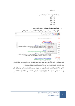 ‫التربوية‬ ‫الحاسوب‬ ‫تطبيقات‬–‫جوجل‬ ‫تطبيقات‬
‫إعداد‬:‫م‬.‫ه‬‫ر‬‫فو‬ ‫تهاني‬ 6
c.‫متشدد‬
12.‫صفحات‬ ‫عن‬ ‫البحث‬‫معين‬ ‫ممف‬ ‫بصيغة‬
a..pdf
b..doc
c..ppt
d..xls
e..swf
‫صيغة‬ ‫بأي‬ ‫ممف‬ ‫تحميل‬ ‫طريقة‬(.doc, .pdf, .ppt….)
‫مثال‬:‫التالي‬ ‫بالشكل‬ ‫موضح‬ ‫ىو‬ ‫كما‬ ‫المادة‬ ‫أشكال‬ ‫عن‬ ‫وورد‬ ‫ممف‬ ‫تحميل‬ ‫أردنا‬ ‫لو‬
‫ـ‬‫ك‬ ‫الممف‬ ‫حفظ‬ ‫ونختار‬ ‫الممف‬ ‫ابط‬‫ر‬ ‫عمى‬ ‫ة‬‫ر‬‫لمفأ‬ ‫األيمن‬ ‫بالزر‬ ‫نضغط‬ ‫فإننا‬save link as‫في‬ ‫الممف‬ ‫حفظ‬ ‫ويتم‬ ،
‫يالت‬‫ز‬‫التن‬ ‫مجمد‬Downloads‫فوكس‬‫ر‬‫فاي‬ ‫المتصفح‬ ‫استخدام‬ ‫حالة‬ ‫في‬ ‫ىذا‬ ،Firefox.
‫إكسبمورر‬ ‫نت‬‫ر‬‫إنت‬ ‫المتصفح‬ ‫استخدام‬ ‫حالة‬ ‫في‬ ‫أما‬Internet Explorer‫عمى‬ ‫ة‬‫ر‬‫لمفأ‬ ‫األيمن‬ ‫بالزر‬ ‫نضغط‬ ‫فإننا‬
‫ـ‬‫ك‬ ‫اليدف‬ ‫حفظ‬ ‫ونختار‬ ‫الممف‬ ‫ابط‬‫ر‬save target as‫الممف‬ ‫حفظ‬ ‫مكان‬ ‫خالليا‬ ‫من‬ ‫نحدد‬ ‫نافذة‬ ‫تظير‬ ‫ثم‬ ،.
 