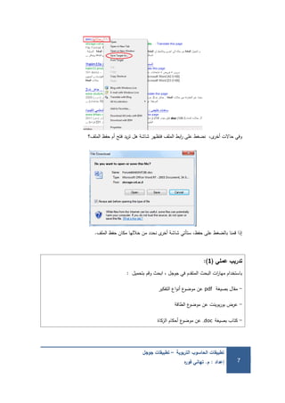 ‫التربوية‬ ‫الحاسوب‬ ‫تطبيقات‬–‫جوجل‬ ‫تطبيقات‬
‫إعداد‬:‫م‬.‫ه‬‫ر‬‫فو‬ ‫تهاني‬ 7
‫الممف؟‬ ‫حفظ‬ ‫أم‬ ‫فتح‬ ‫يد‬‫ر‬‫ت‬ ‫ىل‬ ‫شاشة‬ ‫فتظير‬ ‫الممف‬ ‫ابط‬‫ر‬ ‫عمى‬ ‫نضغط‬ ،‫ى‬‫أخر‬ ‫حاالت‬ ‫وفي‬
‫الممف‬ ‫حفظ‬ ‫مكان‬ ‫خالليا‬ ‫من‬ ‫نحدد‬ ‫ى‬‫أخر‬ ‫شاشة‬ ‫ستأتي‬ ،‫حفظ‬ ‫عمى‬ ‫بالضغط‬ ‫قمنا‬ ‫إذا‬.
‫عممي‬ ‫تدريب‬(1):
‫بتحميل‬ ‫وقم‬ ‫ابحث‬ ، ‫جوجل‬ ‫في‬ ‫المتقدم‬ ‫البحث‬ ‫ات‬‫ر‬‫ميا‬ ‫باستخدام‬:
-‫بصيغة‬ ‫مقال‬pdf‫التفكير‬ ‫اع‬‫و‬‫أن‬ ‫ع‬‫موضو‬ ‫عن‬
-‫الطاقة‬ ‫ع‬‫موضو‬ ‫عن‬ ‫بوينت‬‫ر‬‫بو‬ ‫عرض‬
-‫بصيغة‬ ‫كتاب‬.doc‫الزكاة‬ ‫أحكام‬ ‫ع‬‫موضو‬ ‫عن‬
 