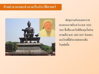 ตัวอย่างเวลาและช่วงเวลาในประวัติศาสตร์
พ่อขุนรามคาแหงมหาราช
ทรงครองราชย์ระหว่าง พ.ศ. 1822-
1841 ซึ่งเป็นเวลาใกล้เคียงกุบไลข่าน
(ภาพเล็ก) พ.ศ. 1803-1837 ข่านของ
มองโกลที่มีอานาจปกครองจีน
ในสมัยนั้น
 