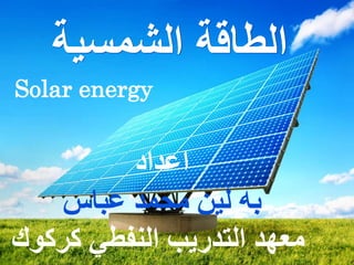 ‫الشمسية‬ ‫الطاقة‬
Solar energy
‫اعداد‬
‫عباس‬ ‫محمد‬ ‫لين‬ ‫به‬
‫كركوك‬ ‫النفطي‬ ‫التدريب‬ ‫معهد‬
 