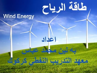 Wind Energy
‫الرياح‬ ‫طاقة‬
‫اعداد‬
‫عباس‬ ‫محمد‬ ‫لين‬ ‫به‬
‫كركوك‬ ‫النفطي‬ ‫التدريب‬ ‫معهد‬
 